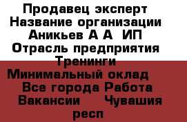 Продавец-эксперт › Название организации ­ Аникьев А.А, ИП › Отрасль предприятия ­ Тренинги › Минимальный оклад ­ 1 - Все города Работа » Вакансии   . Чувашия респ.